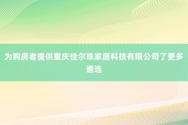 为购房者提供重庆佳尔珠家居科技有限公司了更多遴选