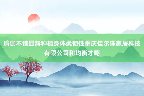 瑜伽不错显赫种植身体柔韧性重庆佳尔珠家居科技有限公司和均衡才略