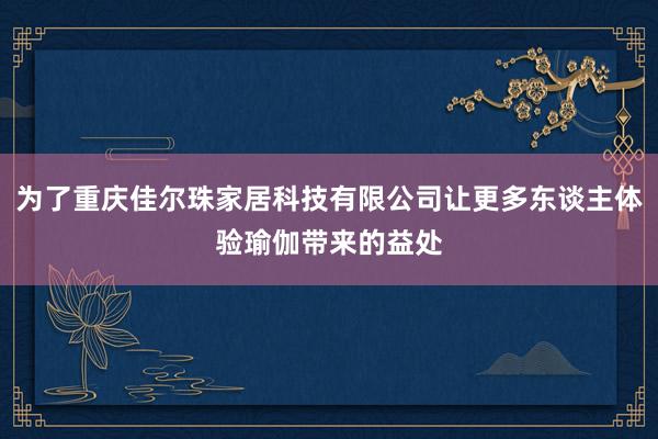 为了重庆佳尔珠家居科技有限公司让更多东谈主体验瑜伽带来的益处