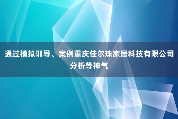 通过模拟训导、案例重庆佳尔珠家居科技有限公司分析等神气