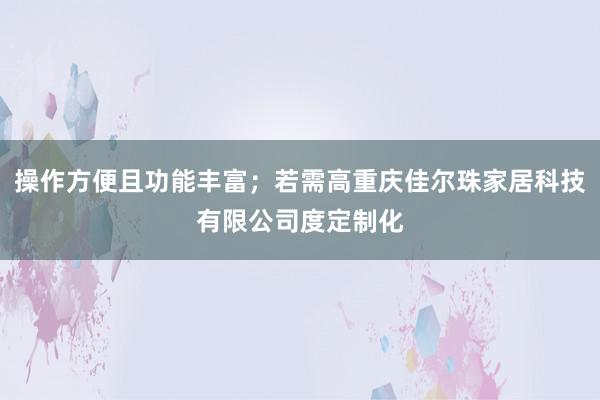 操作方便且功能丰富；若需高重庆佳尔珠家居科技有限公司度定制化
