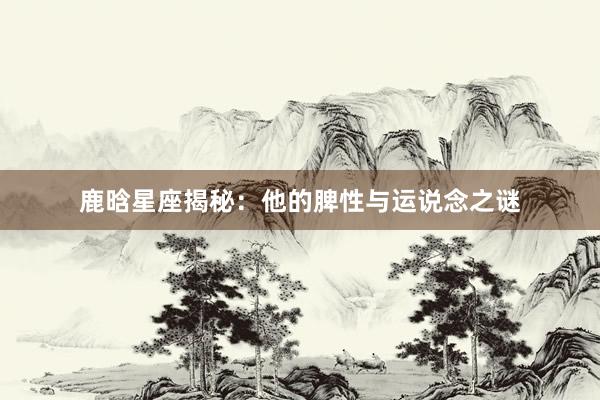鹿晗星座揭秘：他的脾性与运说念之谜