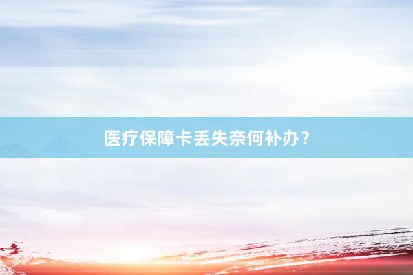 医疗保障卡丢失奈何补办?
