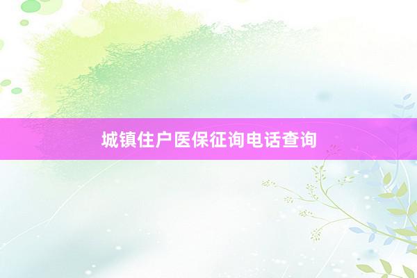 城镇住户医保征询电话查询