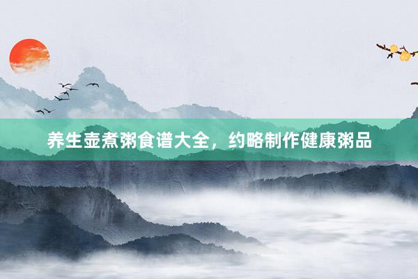 养生壶煮粥食谱大全,约略制作健康粥品
